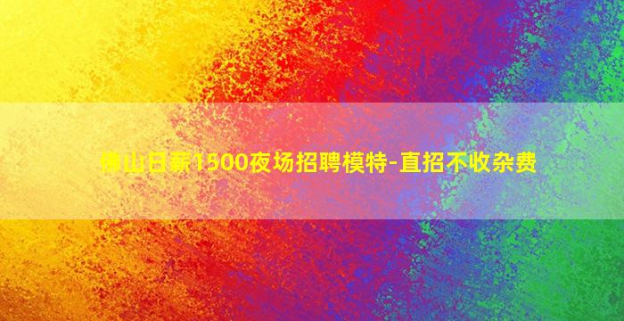 佛山日薪1500夜场招聘模特-直招不收杂费